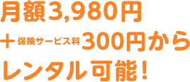 月額3,980円プラス保険料300円からレンタル可能！